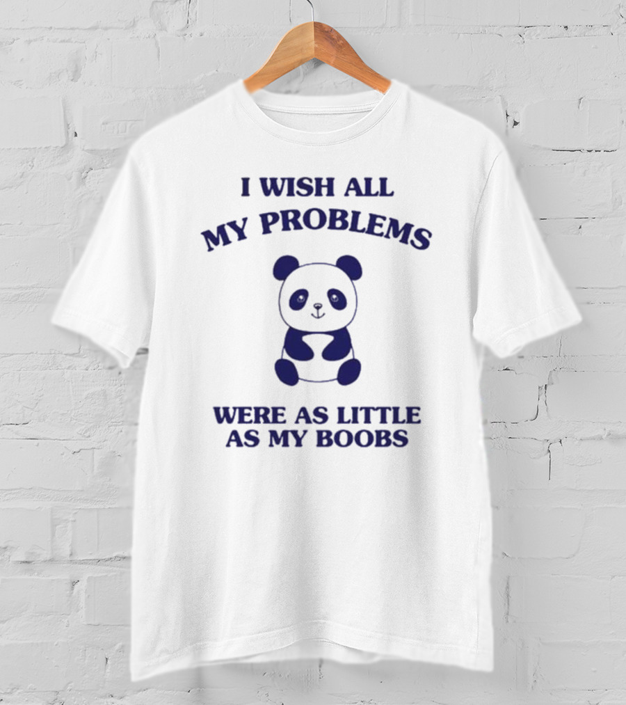 I Wish All My Problems Were As Little As My Boobs Panda T-Shirt