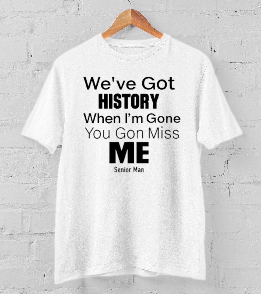 We've Got History When I'm Gone You Gon Miss Me Senior Man T-Shirt