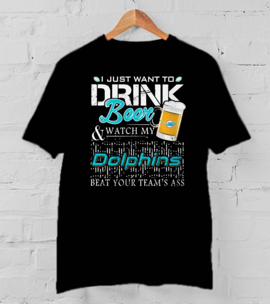I Just Want To Drink Beer And Watch My Dolphins Beat Your Team's Ass T-Shirt