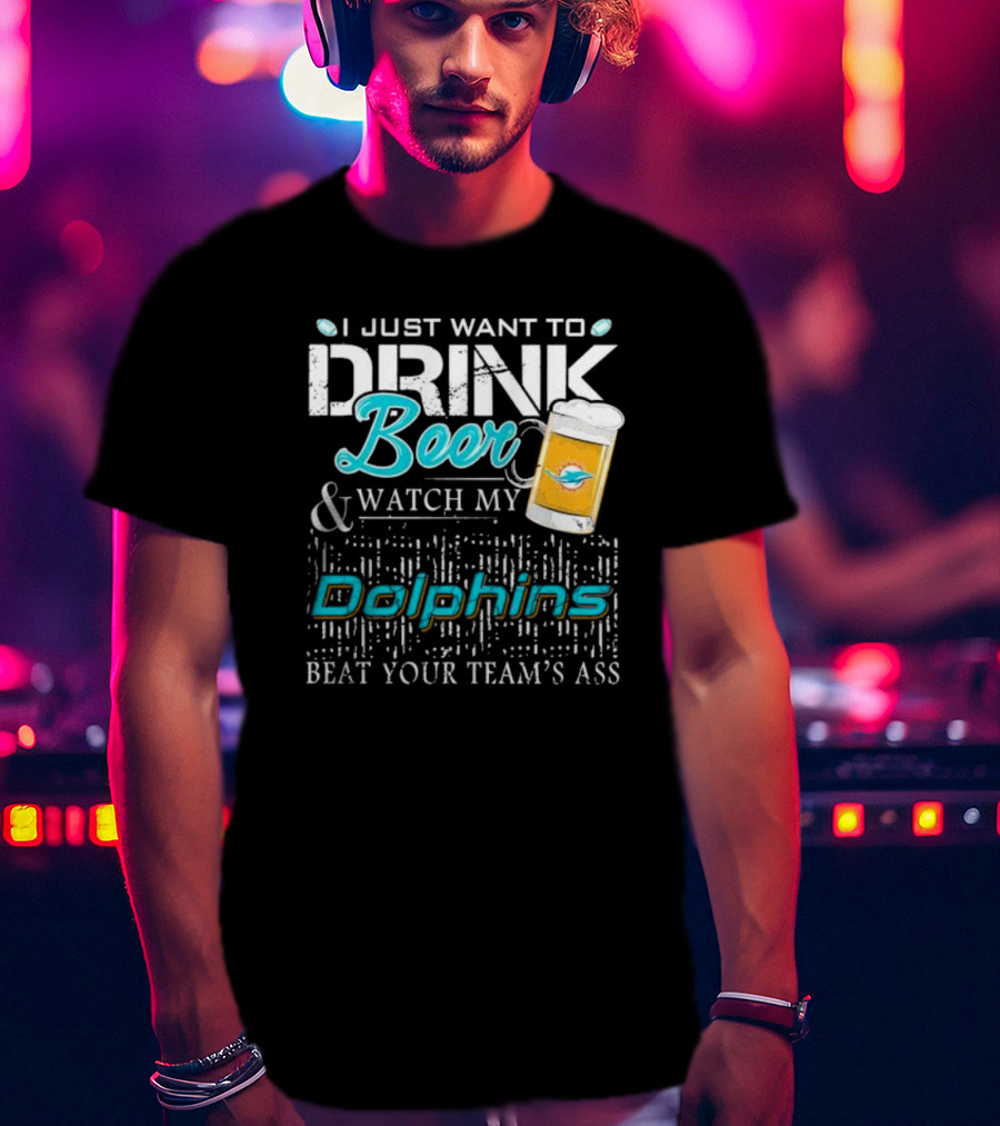 I Just Want To Drink Beer And Watch My Dolphins Beat Your Team's Ass T-Shirt