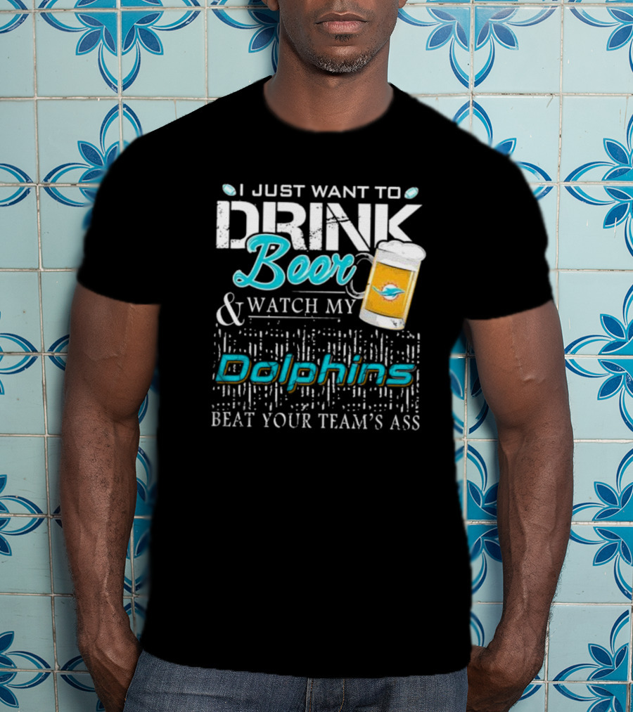I Just Want To Drink Beer And Watch My Dolphins Beat Your Team's Ass T-Shirt