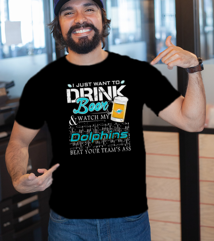 I Just Want To Drink Beer And Watch My Dolphins Beat Your Team's Ass T-Shirt