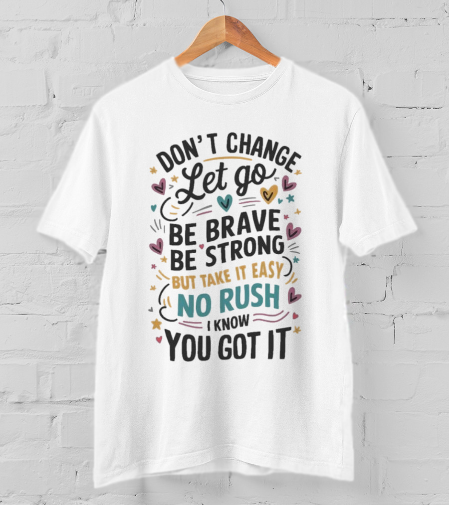 Don’t Change Let Go Be Brave Be Strong But Take It Easy No Rush I Know You Got It Hearts Stars T-Shirt