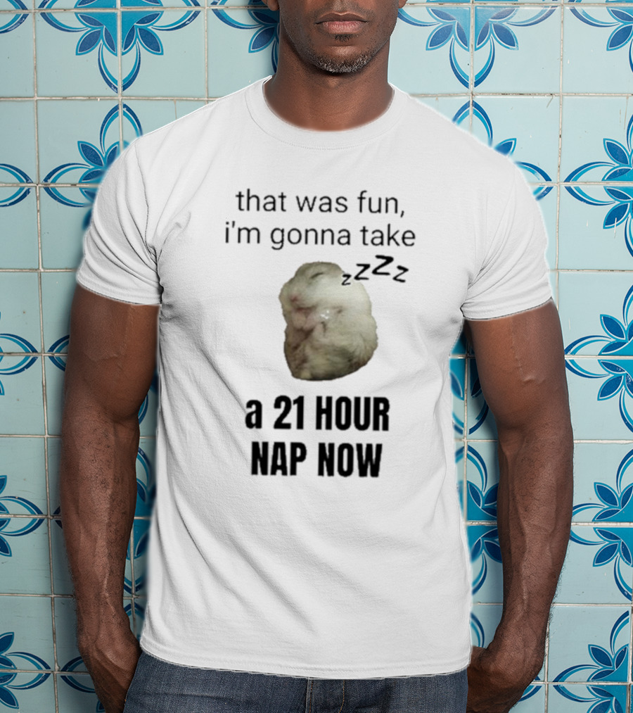 That Was Fun I’m Gonna Take A 21 Hour Nap Now With Sleeping Hamster Image T-Shirt
