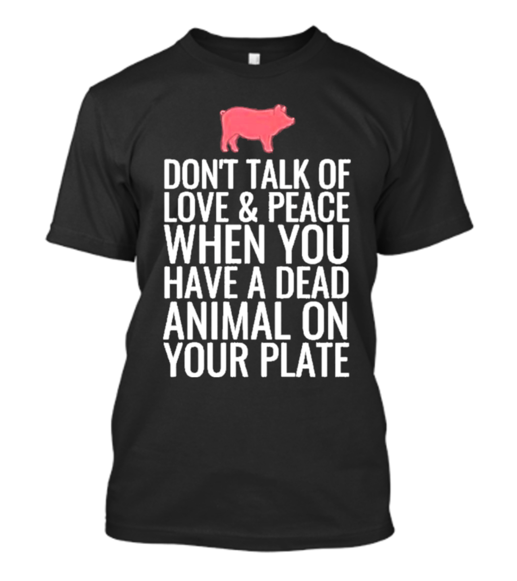 DON'T TALK OF LOVE And PEACE WHEN YOU HAVE A DEAD ANIMAL ON YOUR PLATE PIG T-Shirt