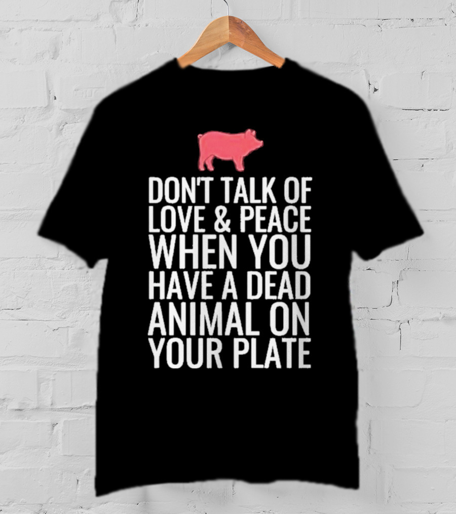 DON'T TALK OF LOVE And PEACE WHEN YOU HAVE A DEAD ANIMAL ON YOUR PLATE PIG T-Shirt