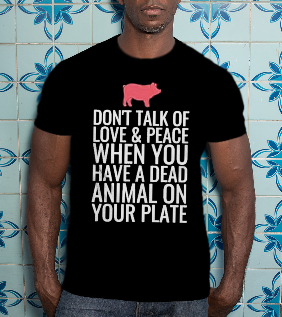 DON'T TALK OF LOVE And PEACE WHEN YOU HAVE A DEAD ANIMAL ON YOUR PLATE PIG T-Shirt