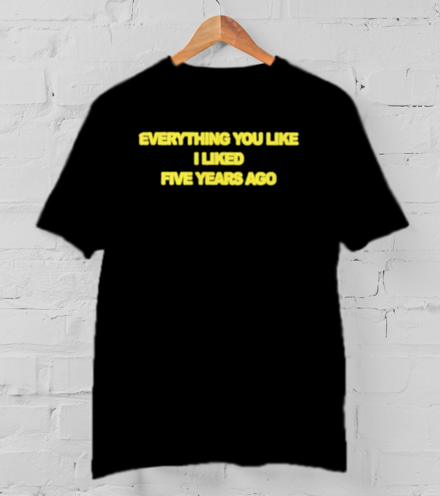 EVERYTHING YOU LIKE I LIKED FIVE YEARS AGO T-Shirt