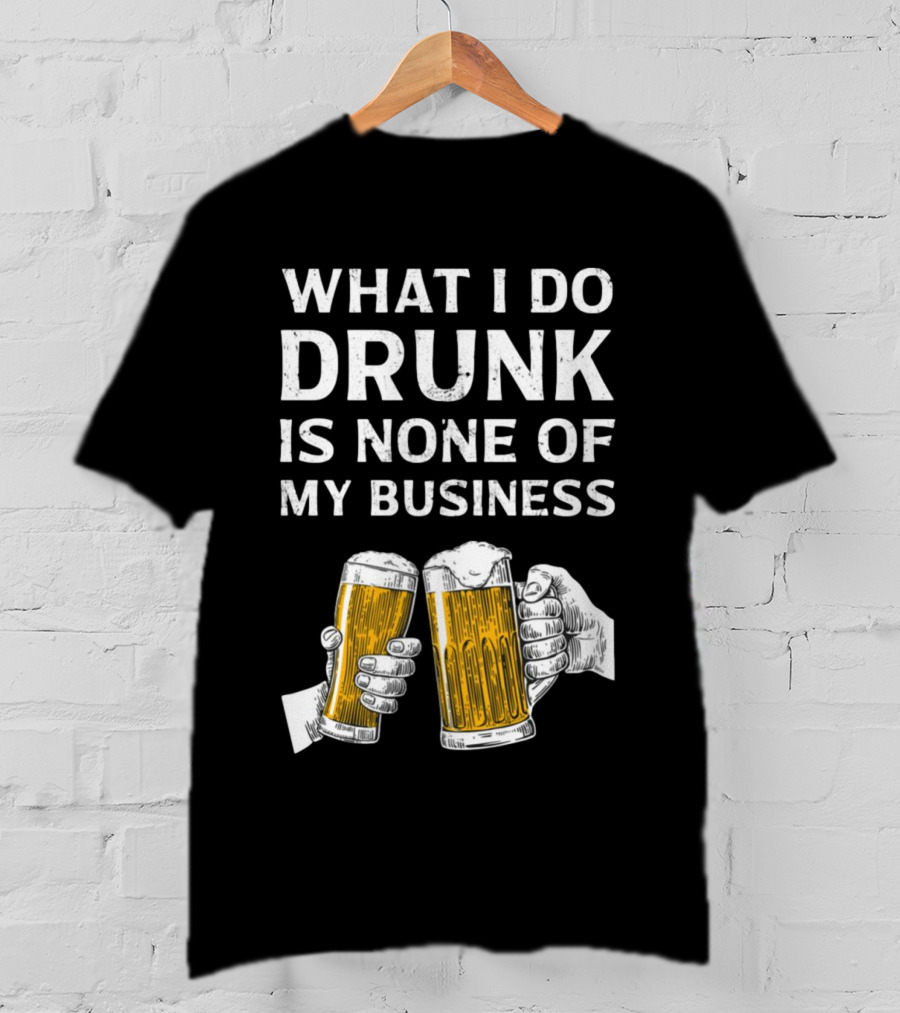 What I Do Drunk Is None Of My Business Beer Cheers T-Shirt