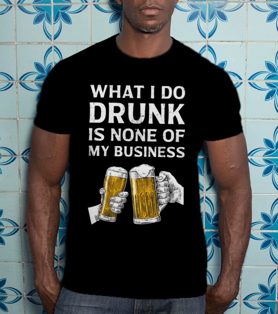 What I Do Drunk Is None Of My Business Beer Cheers T-Shirt