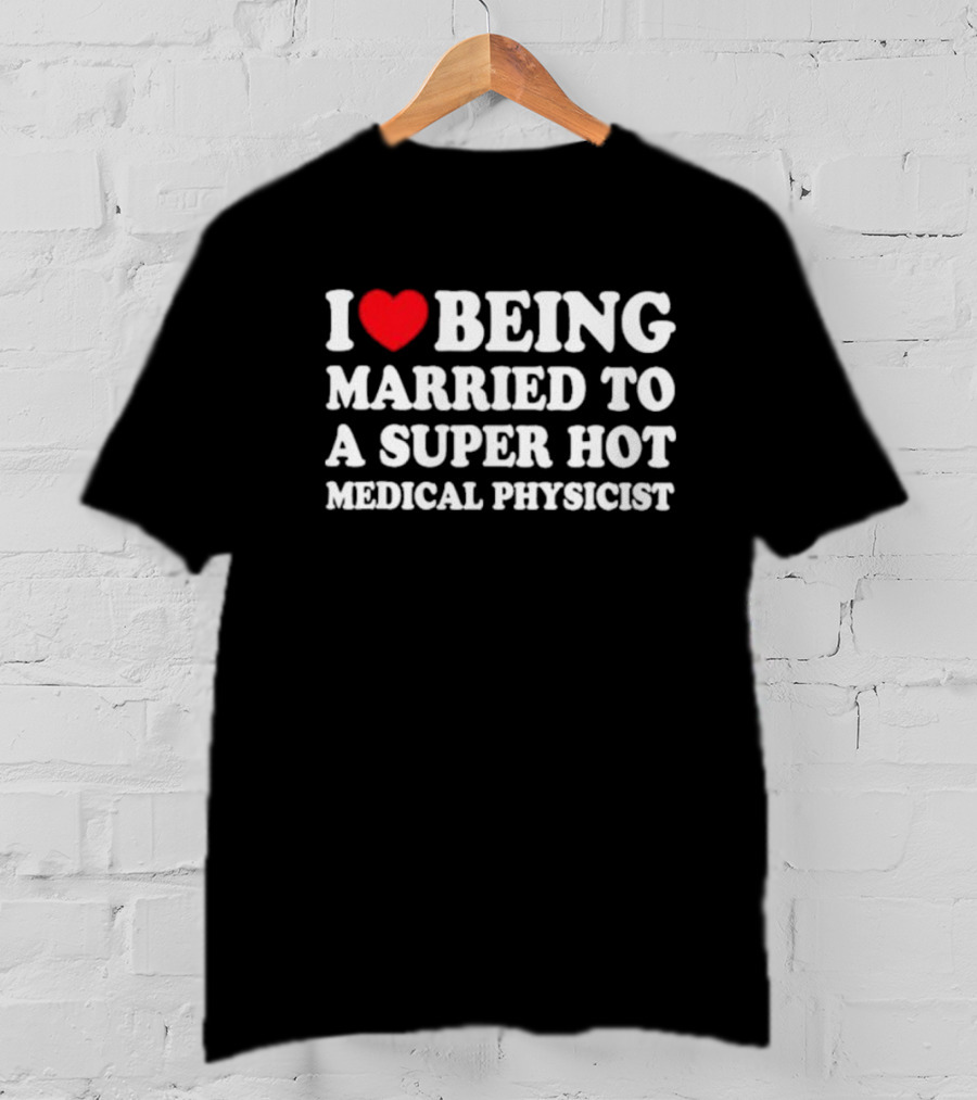 I Love Being Married To A Super Hot Medical Physicist T-Shirt