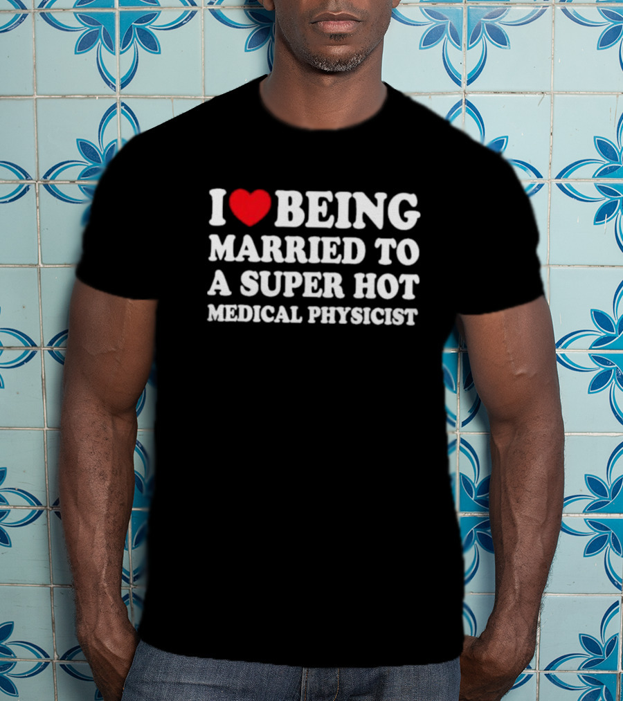 I Love Being Married To A Super Hot Medical Physicist T-Shirt