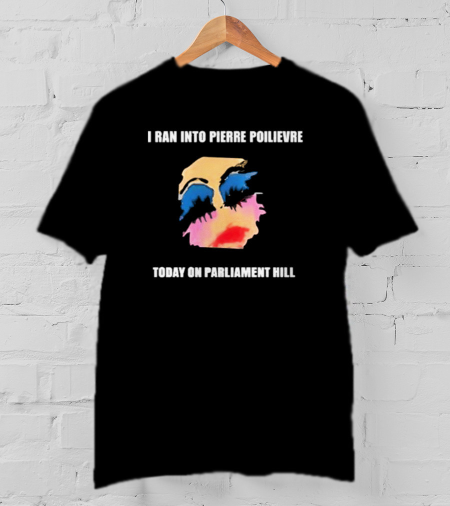 I Ran Into Pierre Poilievre Today On Parliament Hill Pop T-Shirt