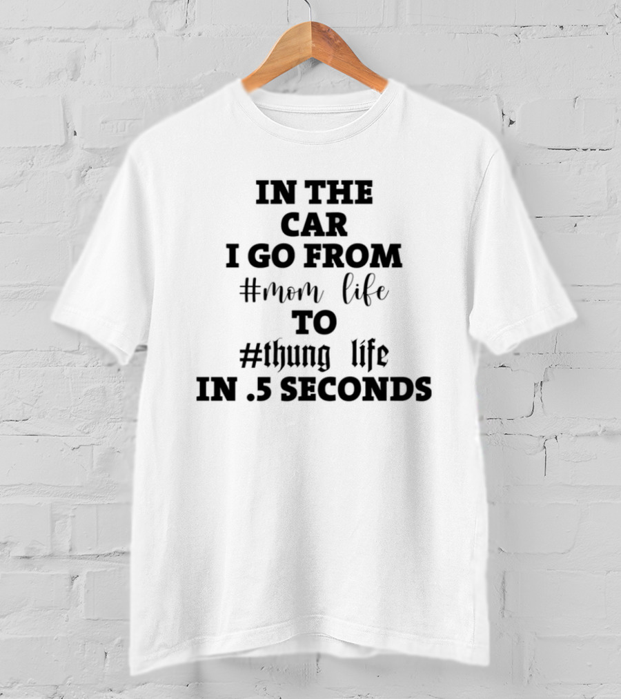 IN THE CAR I GO FROM #MOM LIFE TO #THUG LIFE IN .5 SECONDS T-Shirt