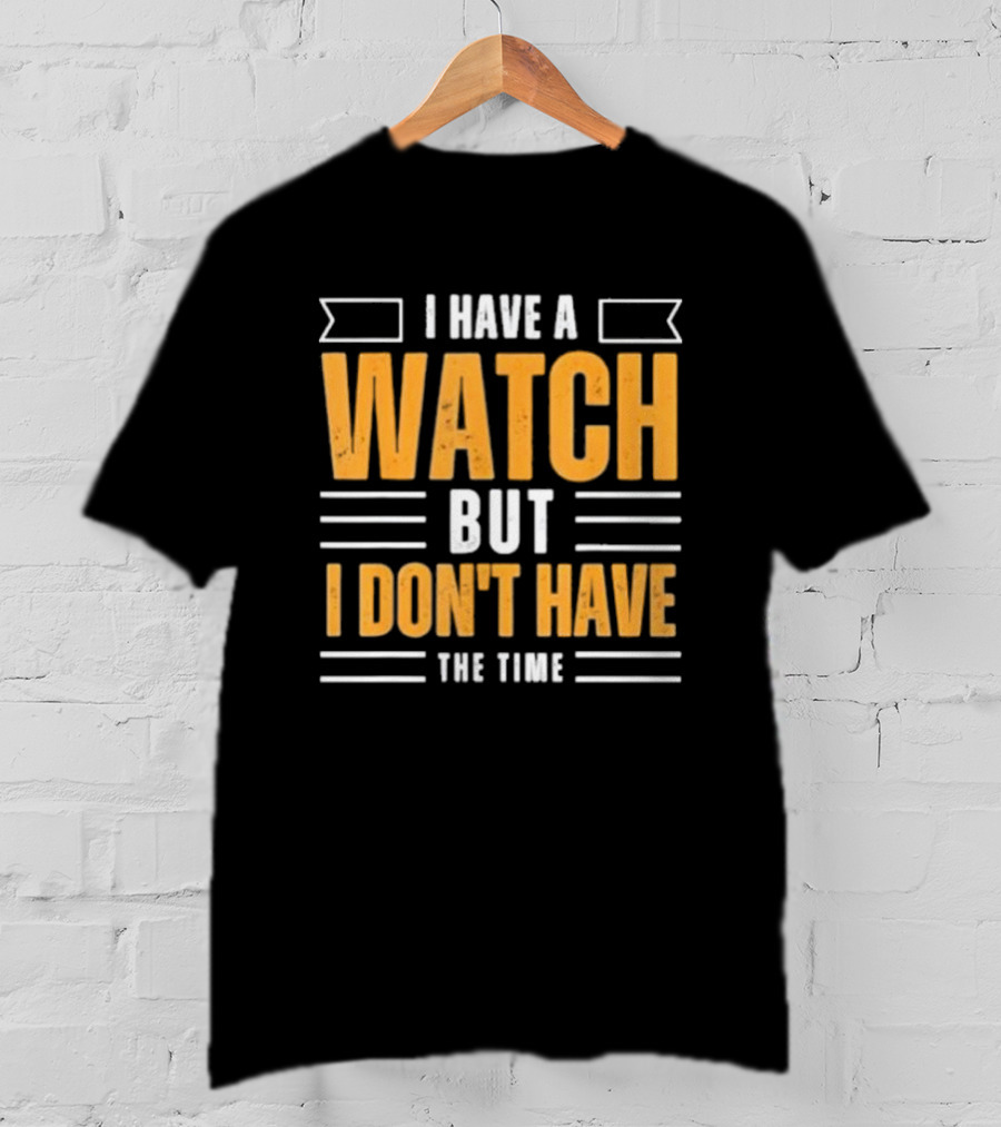 I Have A Watch But I Don’t Have The Time T-Shirt