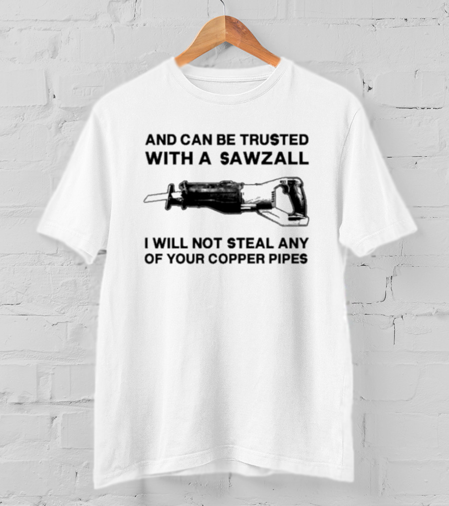 And Can Be Trusted With A Sawzall I Will Not Steal Any Of Your Copper Pipes T-Shirt