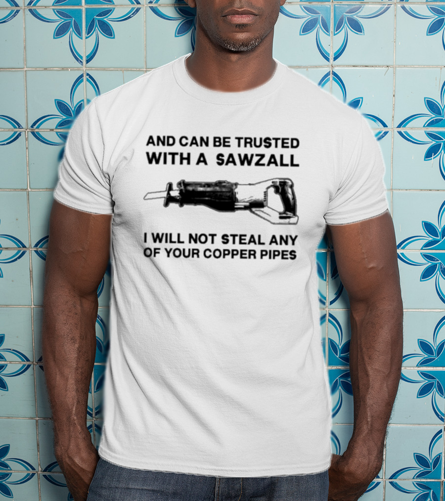 And Can Be Trusted With A Sawzall I Will Not Steal Any Of Your Copper Pipes T-Shirt