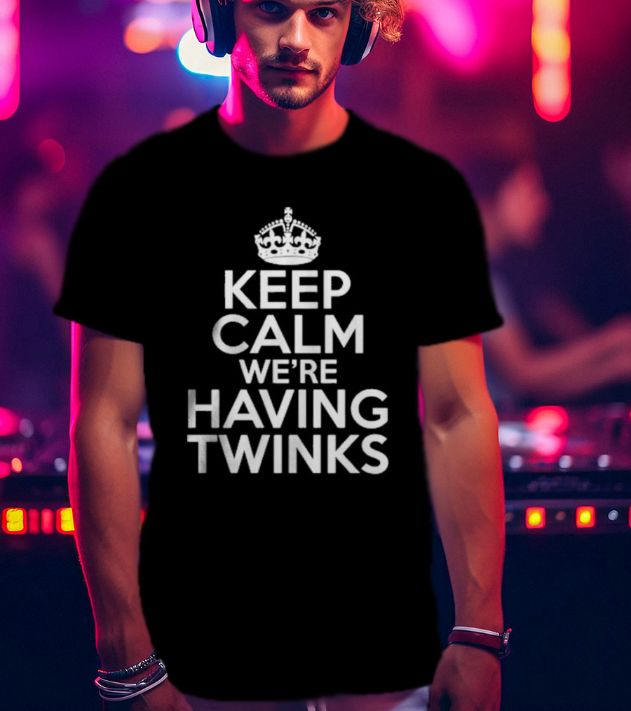 Keep Calm We're Having Twinks Keep Calm And Carry On T-Shirt