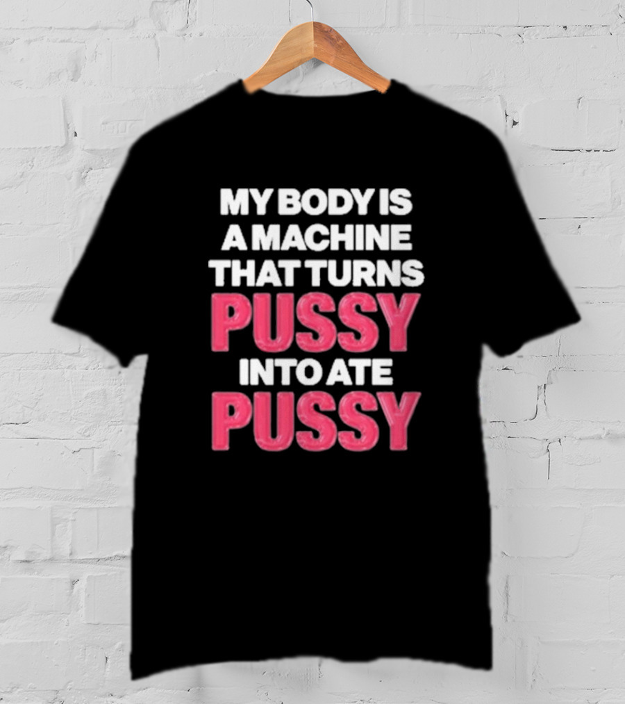 My Body Is A Machine That Turns Pussy Into Ate Pussy T-Shirt