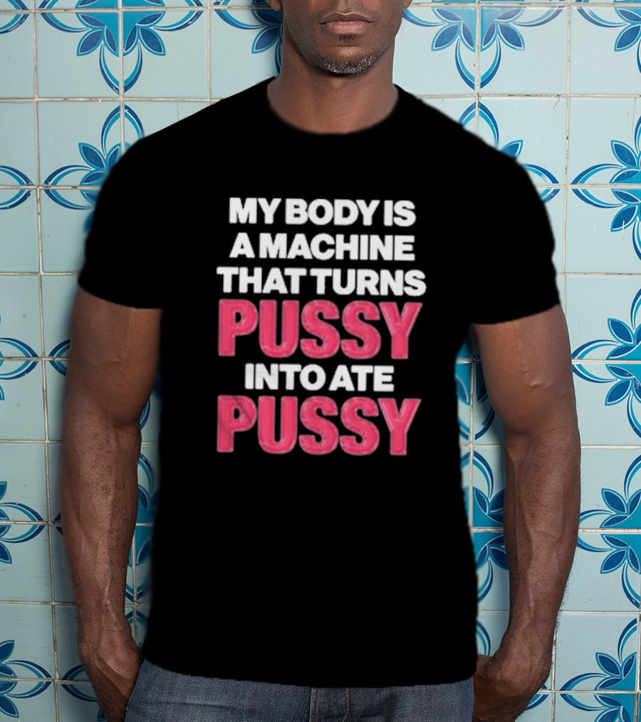 My Body Is A Machine That Turns Pussy Into Ate Pussy T-Shirt