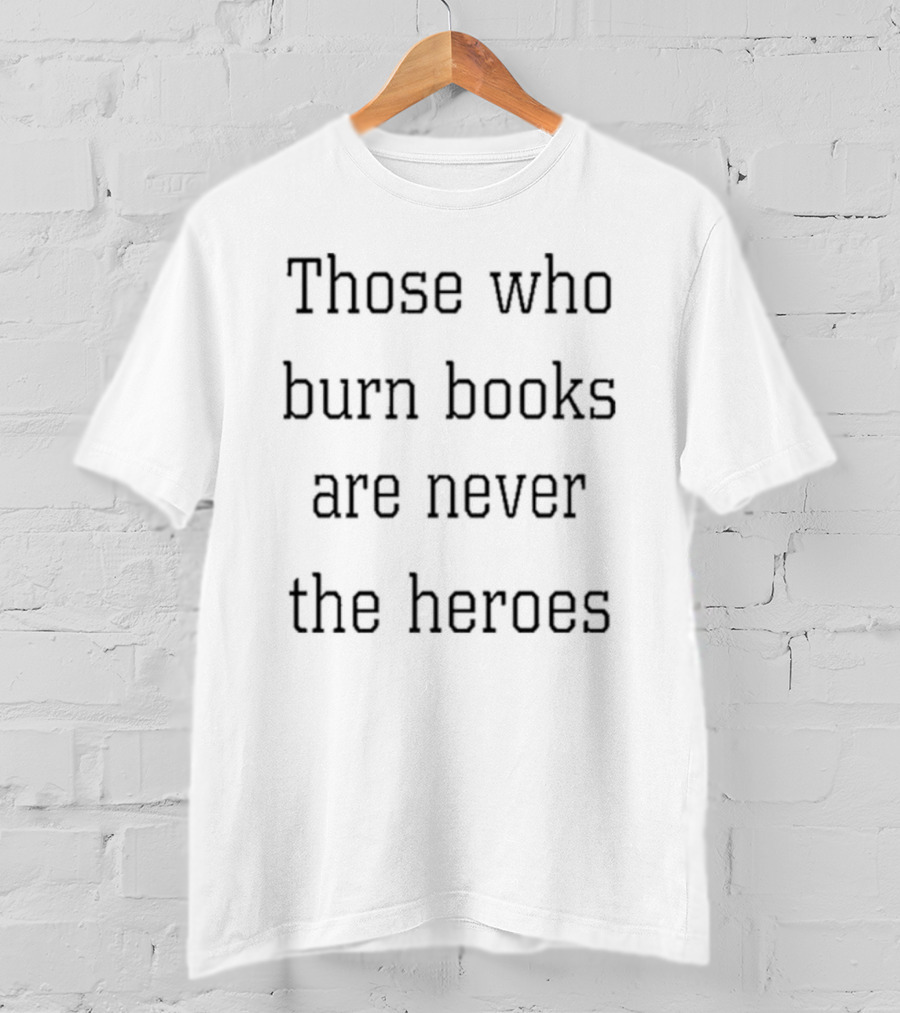 Those Who Burn Books Are Never The Heroes Text Alignment T-Shirt