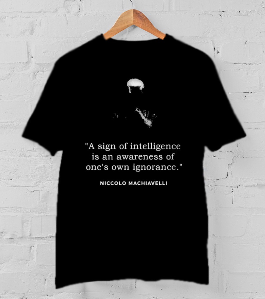 Niccolo Machiavelli Quote A Sign Of Intelligence Is An Awareness Of One's Own Ignorance T-Shirt