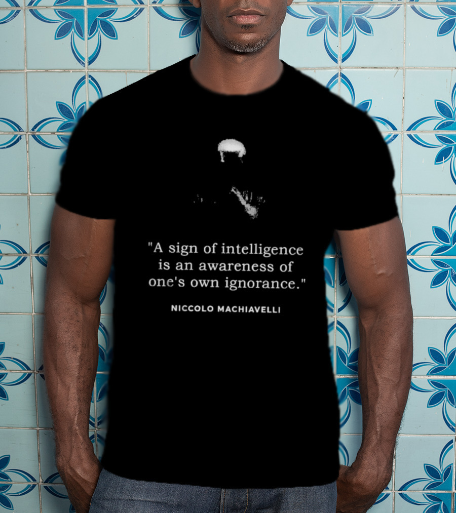 Niccolo Machiavelli Quote A Sign Of Intelligence Is An Awareness Of One's Own Ignorance T-Shirt