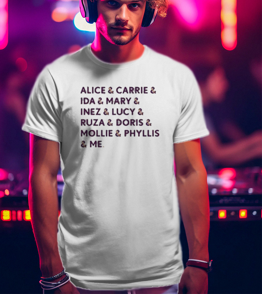 Alice And Carrie And Ida And Mary And Inez And Lucy And Ruza And Doris And Mollie And Phyllis And Me T-Shirt