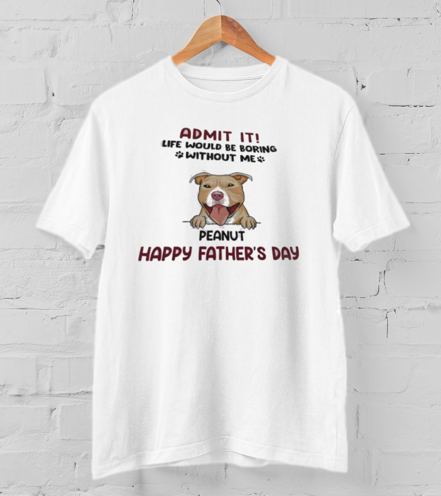 Admit It Life Would Be Boring Without Me Peanut Happy Father’s Day Dog T-Shirt