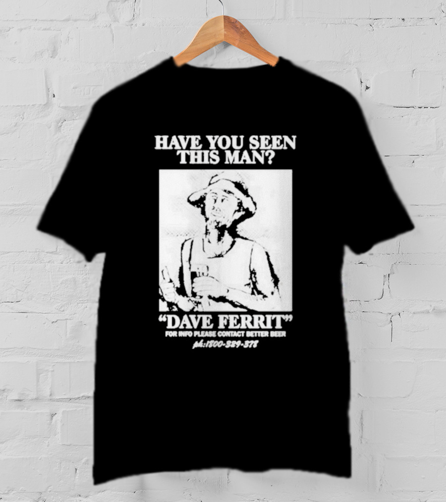 Have You Seen This Man Dave Ferrit For Info Please Contact Better Beer T-Shirt