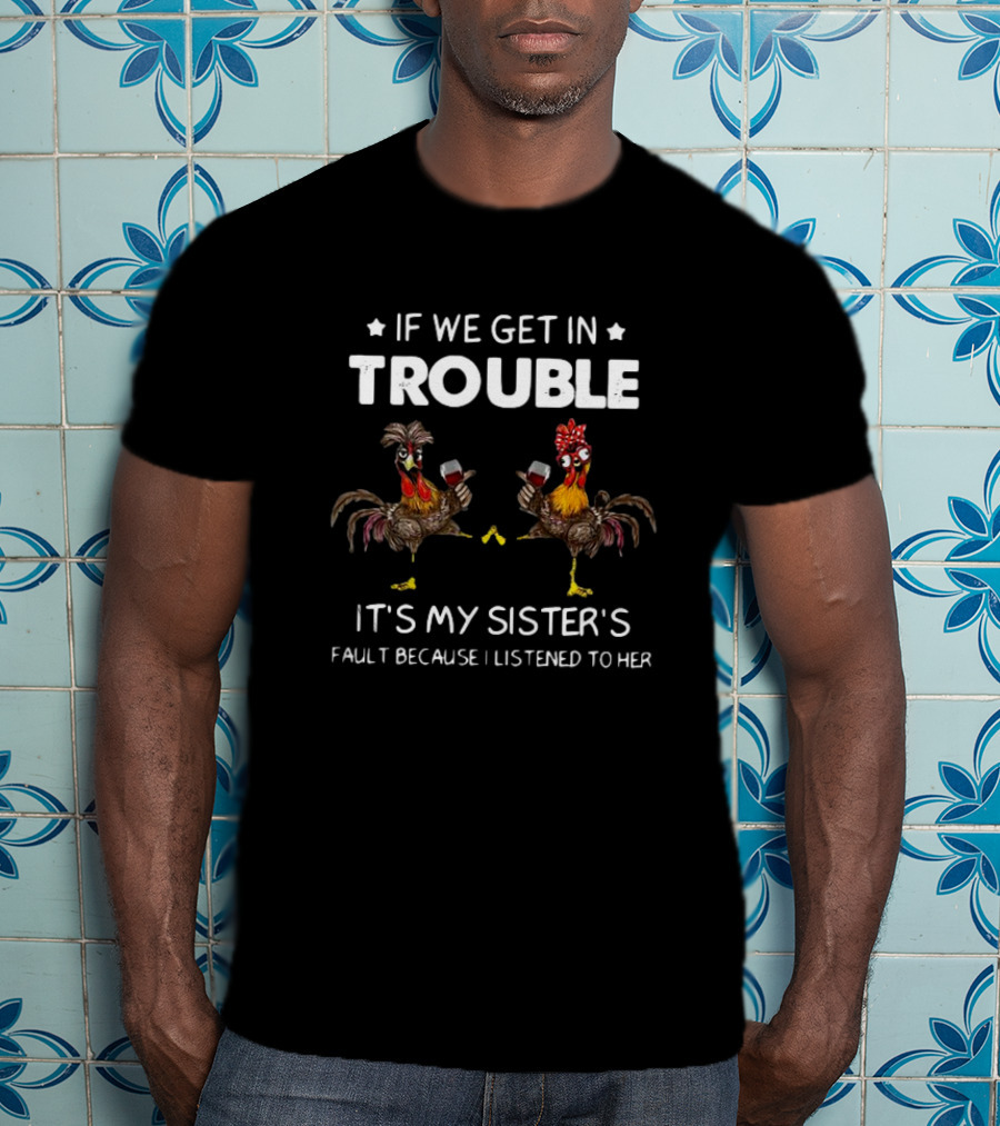 If We Get In Trouble It's My Sister's Fault Because I Listened To Her Rooster And Wine T-Shirt