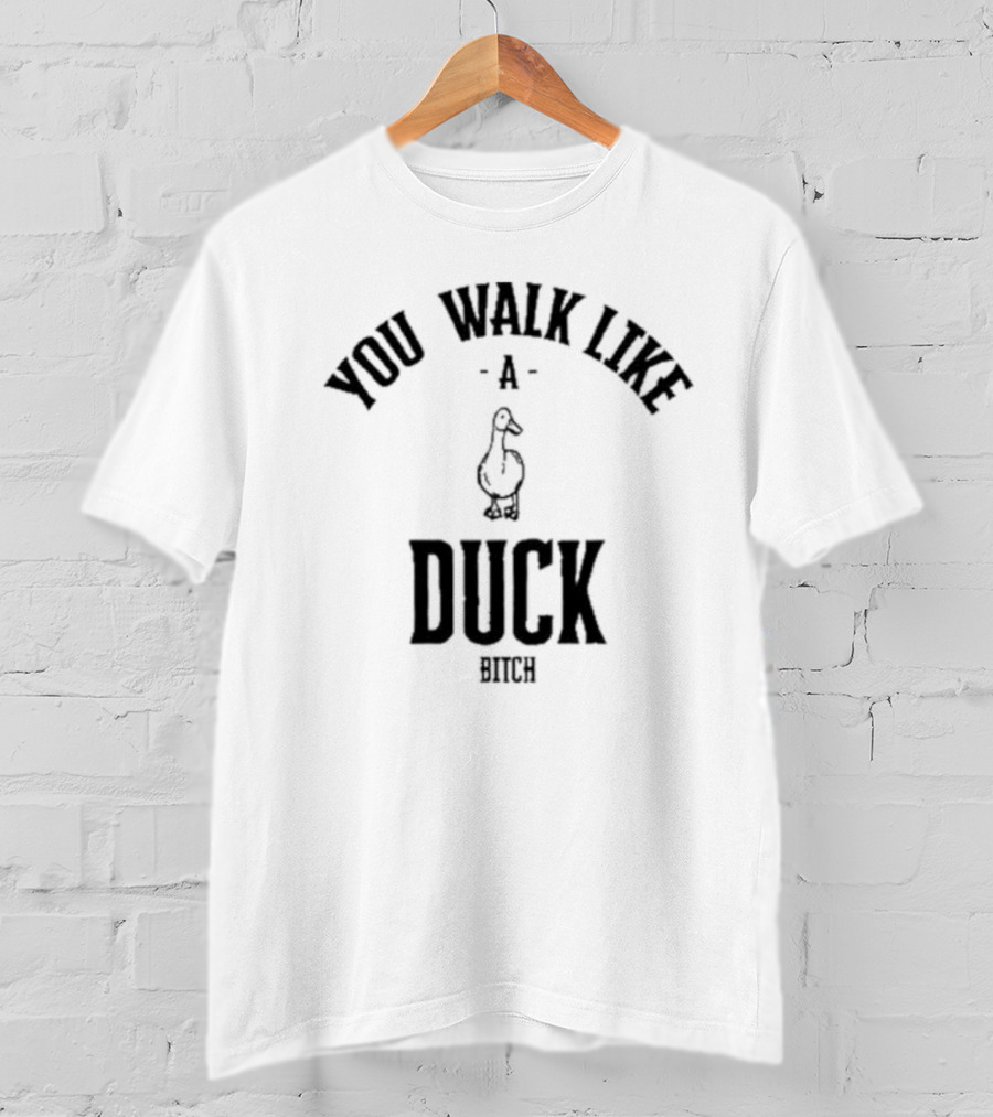 You Walk Like A Duck Bitch T-Shirt