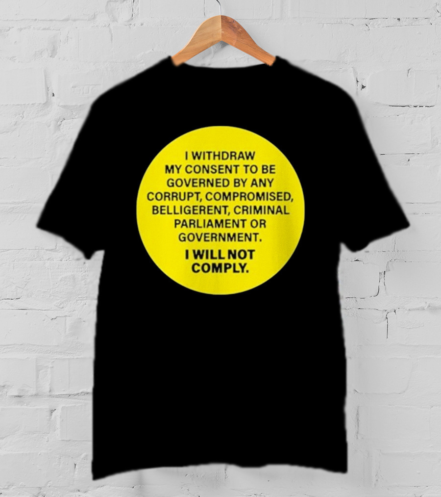 I Withdraw My Consent To Be Governed By Any Corrupt Compromised Belligerent Criminal Parliament Government I Will Not Comply T-Shirt