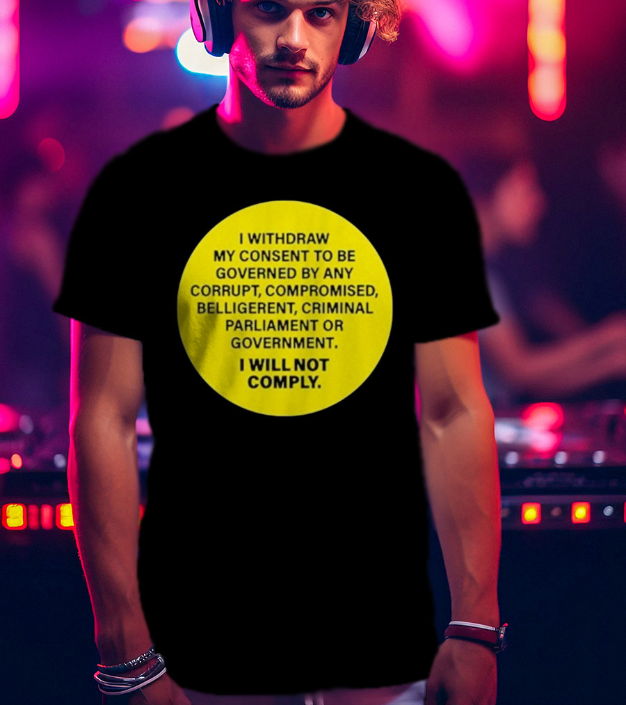 I Withdraw My Consent To Be Governed By Any Corrupt Compromised Belligerent Criminal Parliament Government I Will Not Comply T-Shirt