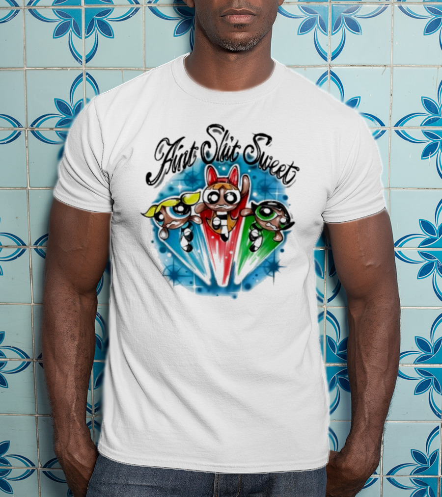 Aint Shit Sweet Powerpuff Girls T-Shirt