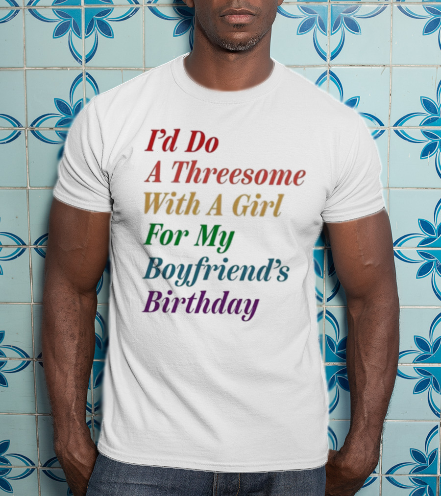 I’d Do A Threesome With A Girl For My Boyfriend’s Birthday T-Shirt
