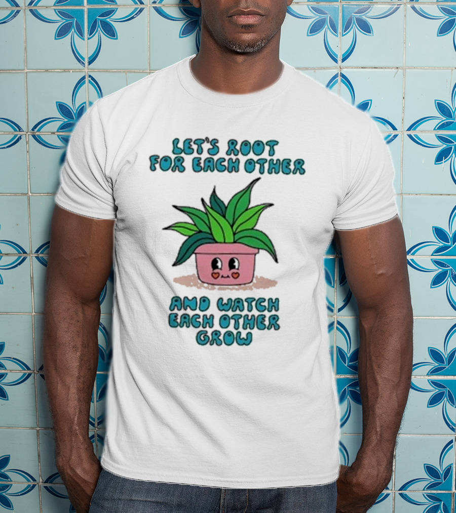 Let’s Root For Each Other And Watch Each Other Grow Cute Plant T-Shirt