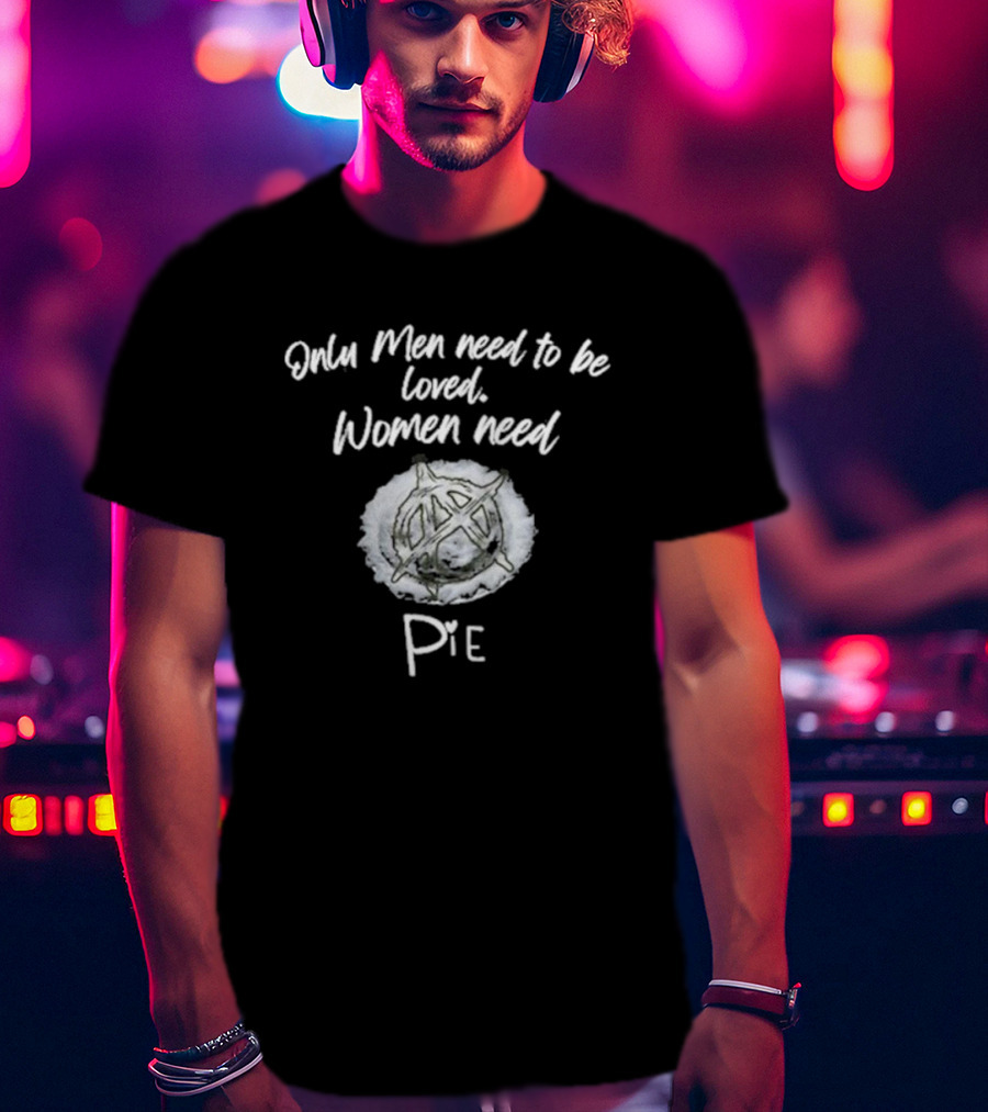 Only Men Need To Be Loved Women Need Pie Anarchy T-Shirt