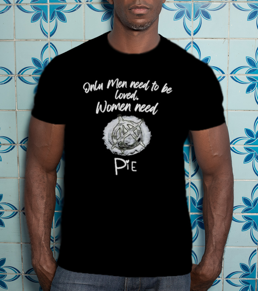 Only Men Need To Be Loved Women Need Pie Anarchy T-Shirt