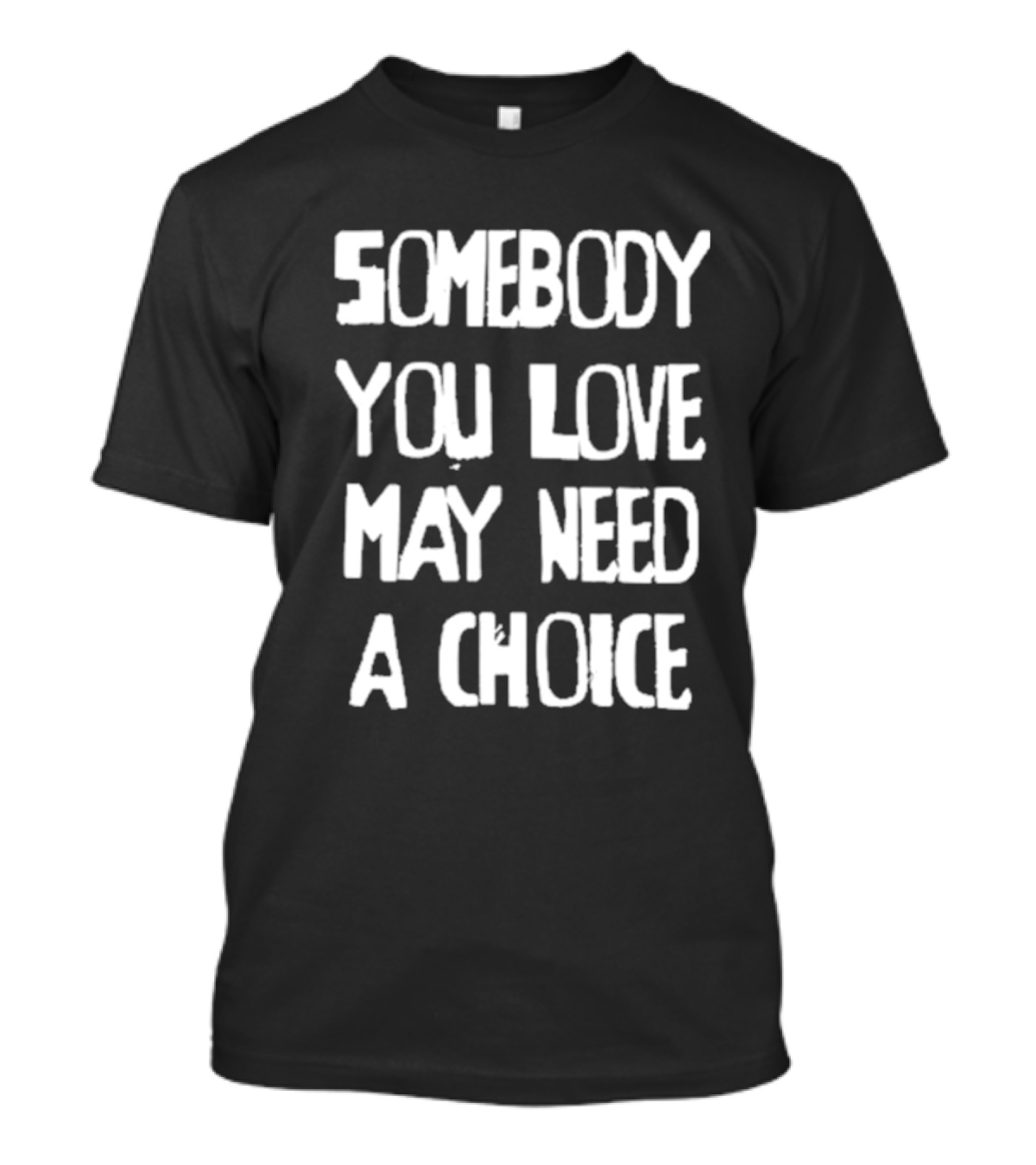 Somebody You Love May Need A Choice T-Shirt