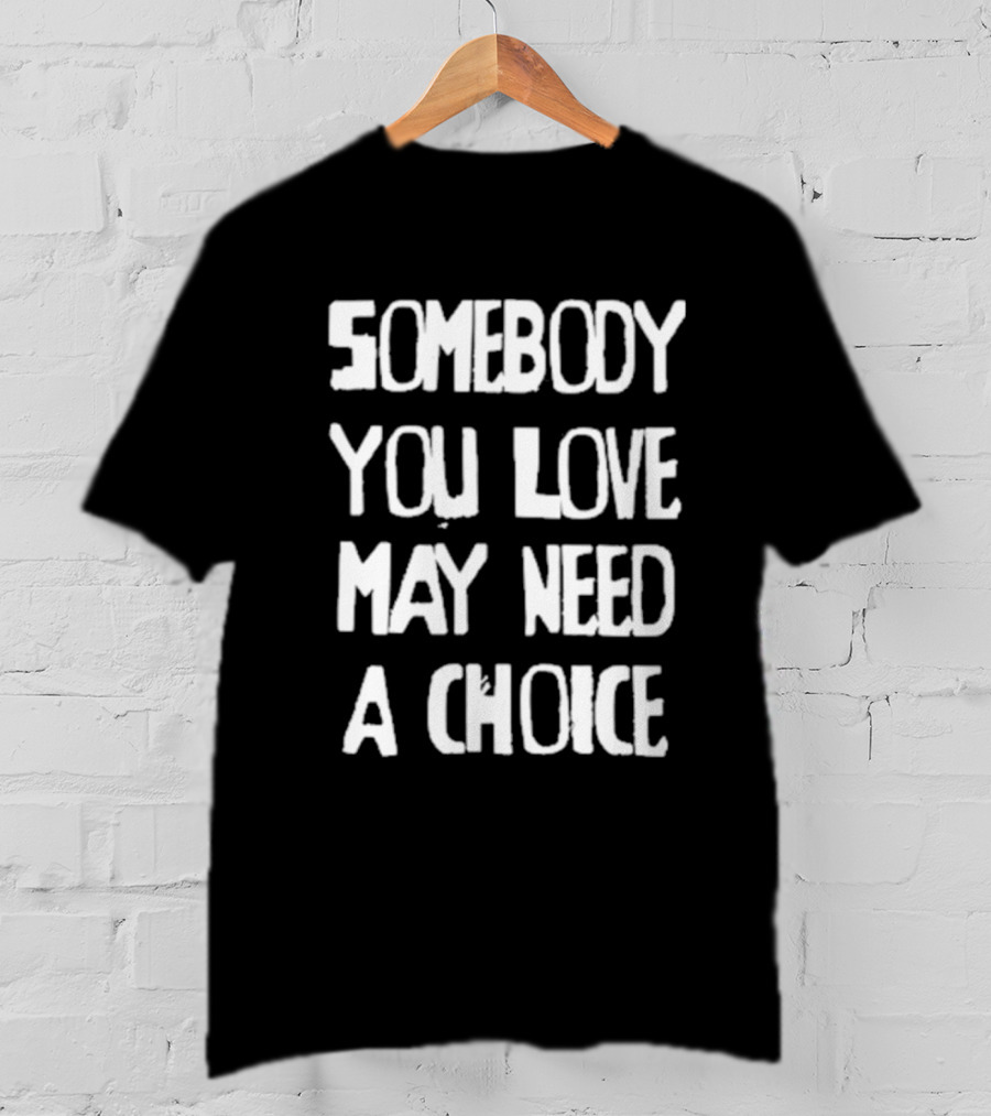Somebody You Love May Need A Choice T-Shirt