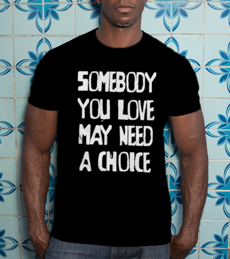 Somebody You Love May Need A Choice T-Shirt