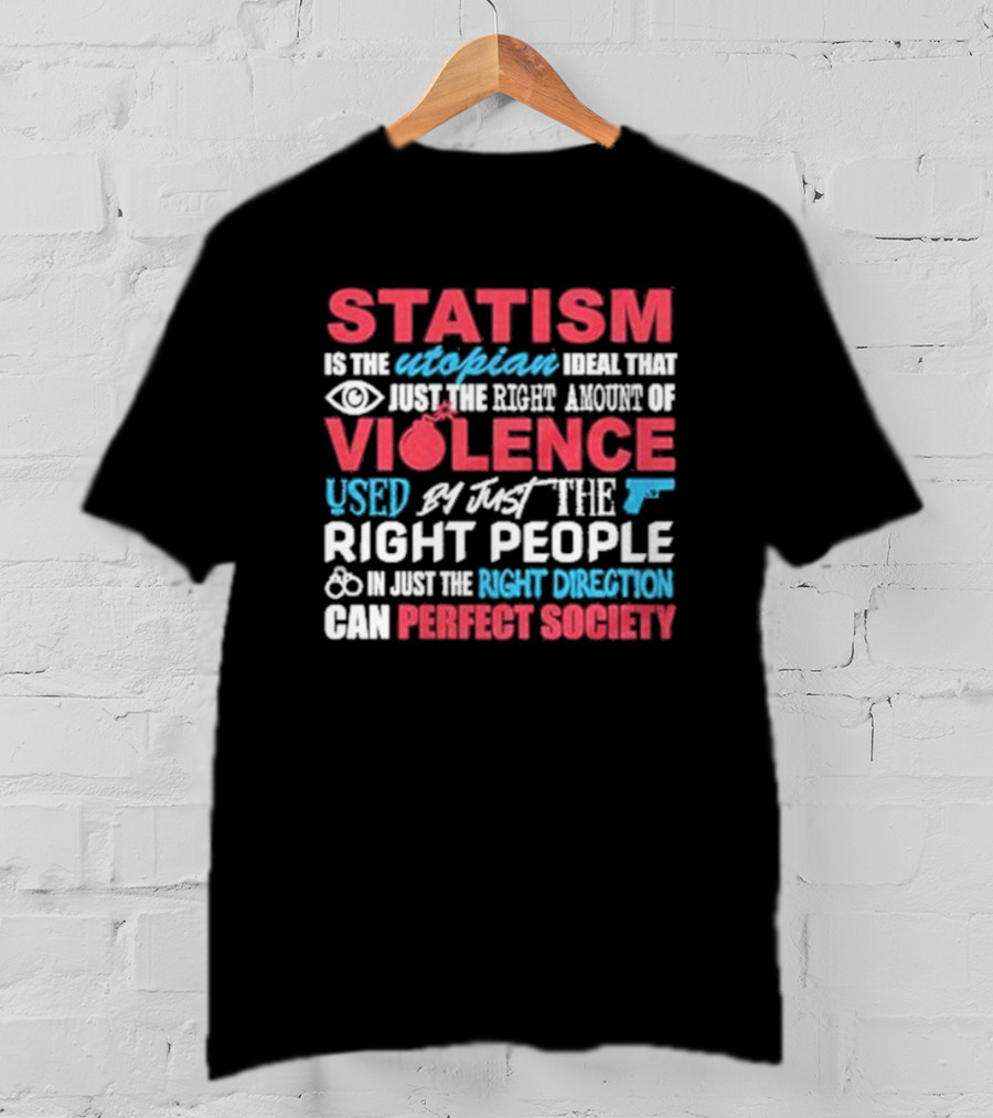 Statism Is The Utopian Ideal That Just The Right Amount Of Violence Used By Just The Right People In Just The Right Direction Can Perfect Society T-Shirt
