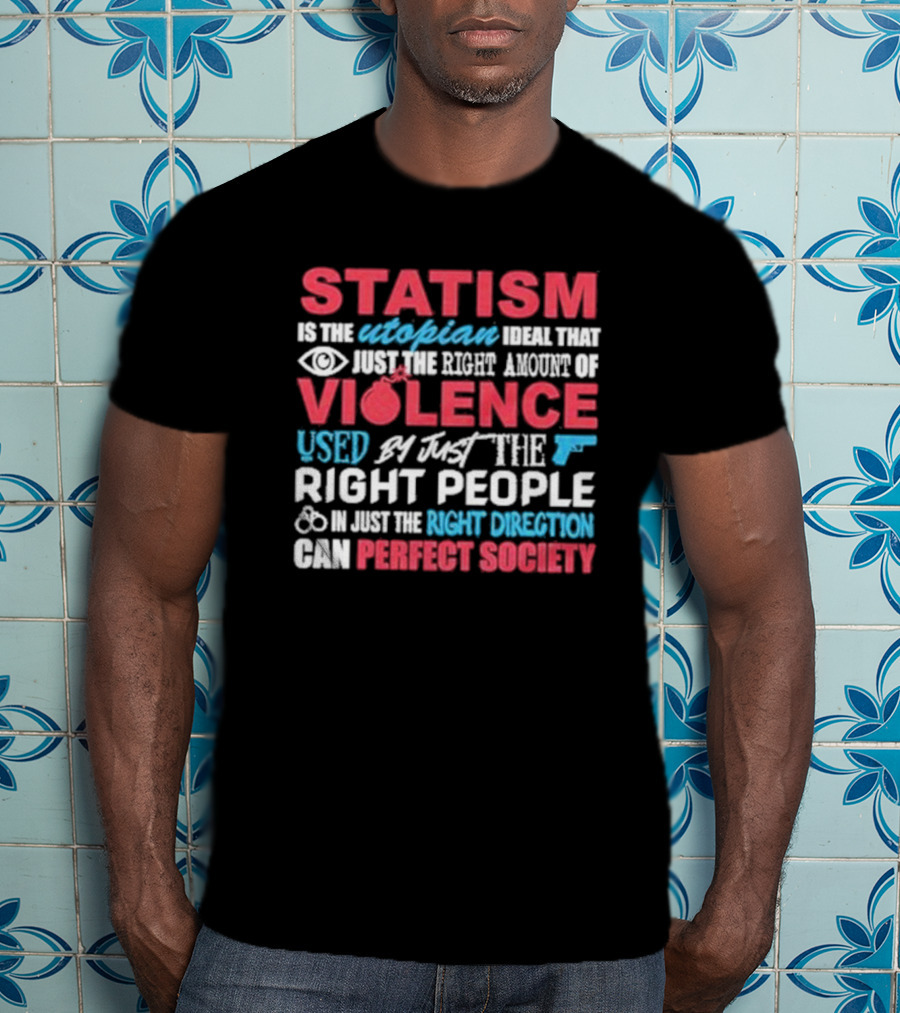 Statism Is The Utopian Ideal That Just The Right Amount Of Violence Used By Just The Right People In Just The Right Direction Can Perfect Society T-Shirt