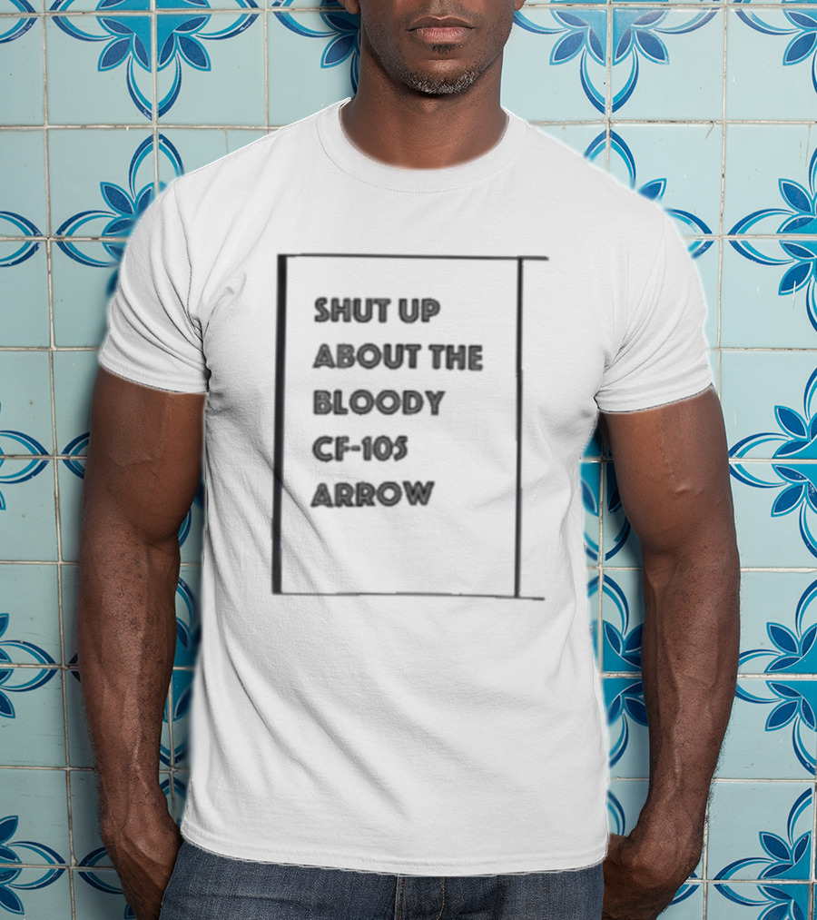 SHUT UP ABOUT THE BLOODY CF-105 ARROW T-Shirt