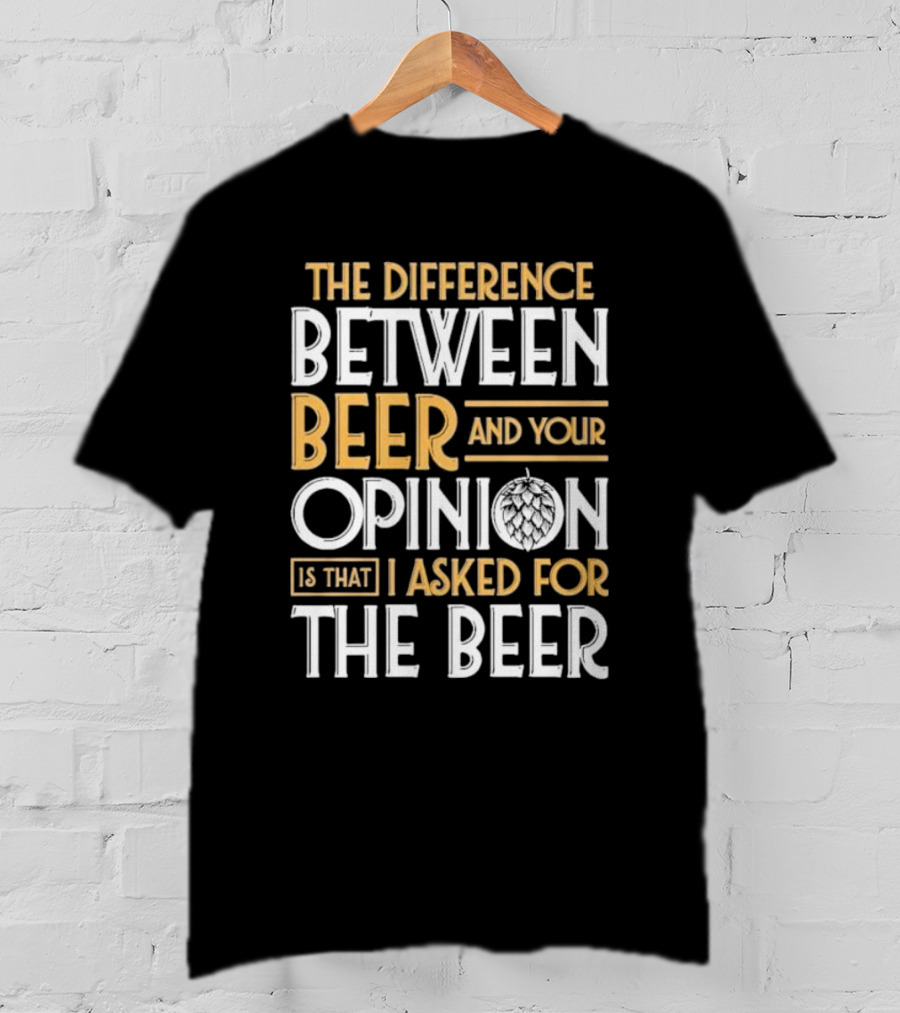 The Difference Between Beer And Your Opinion Is That I Asked For The Beer T-Shirt