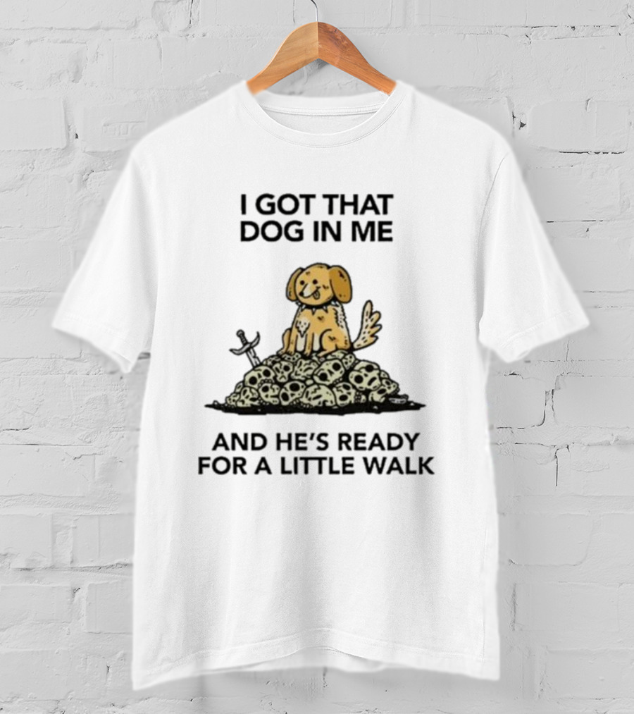I Gotta Get That Dog In Me And He’s Ready For A Little Walk On A Pile Of Skulls T-Shirt