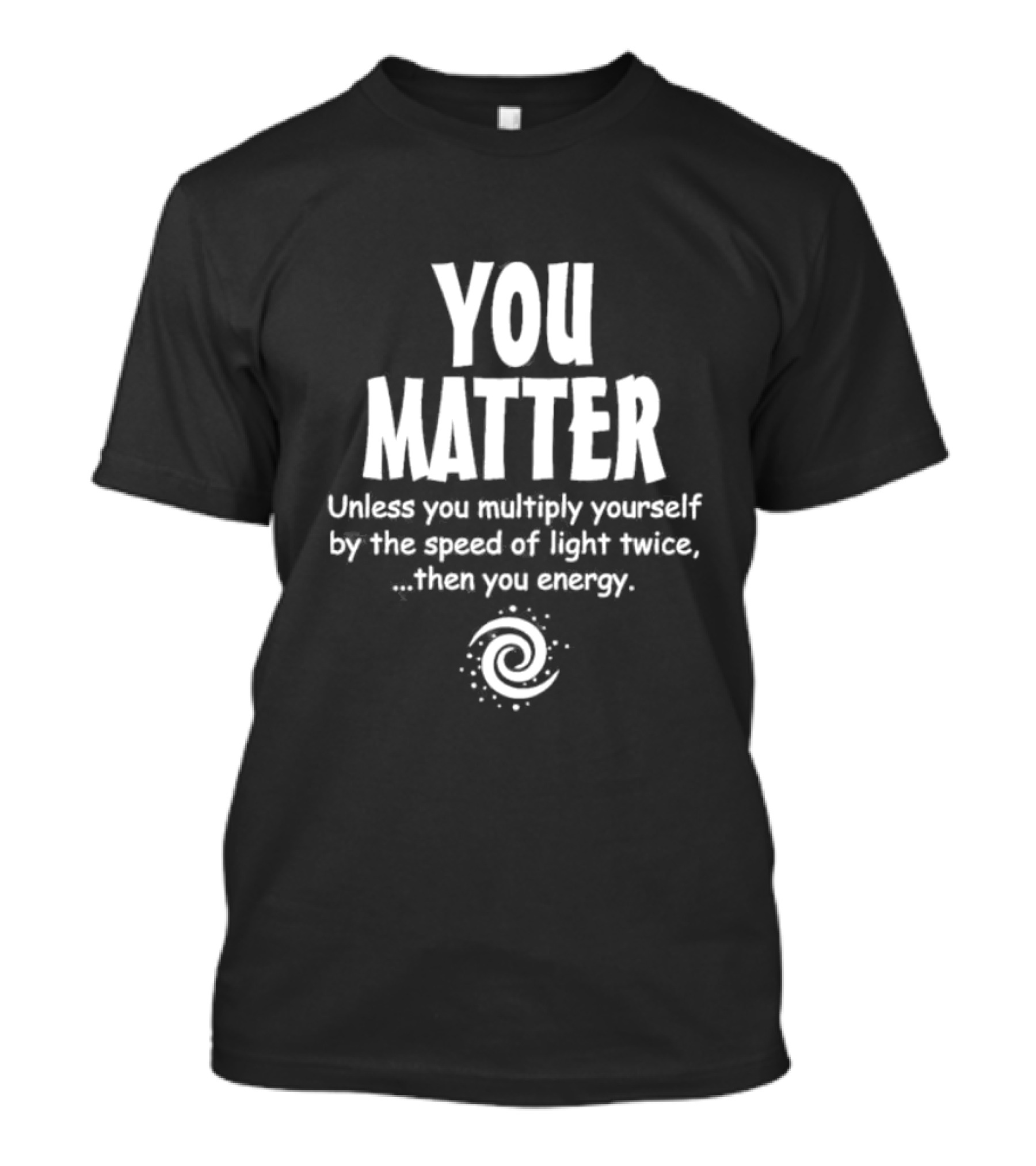 You Matter Unless You Multiply Yourself By The Speed Of Light Twice Then You Energy Spiral T-Shirt