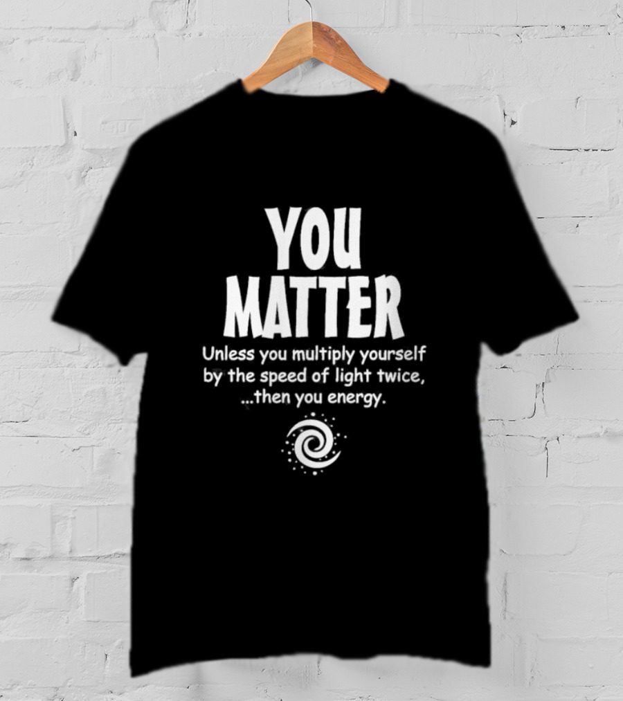 You Matter Unless You Multiply Yourself By The Speed Of Light Twice Then You Energy Spiral T-Shirt
