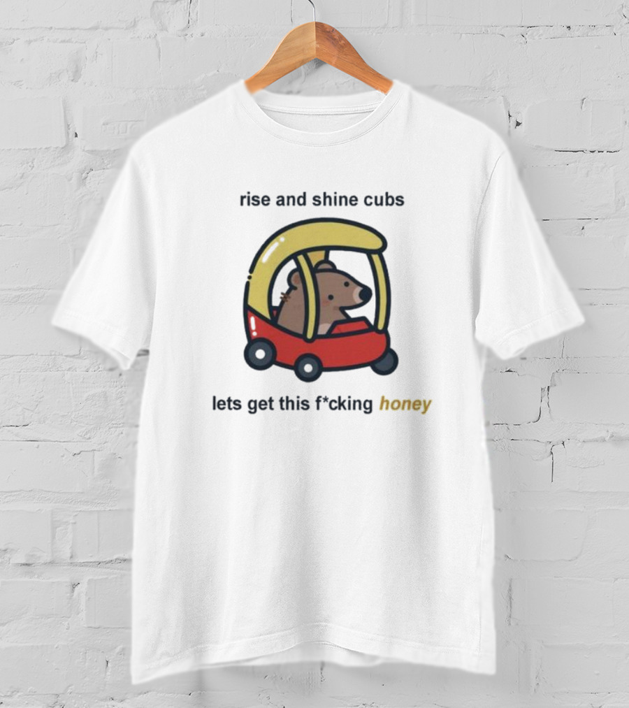 Rise And Shine Cubs Lets Get This Fcking Honey Bear In Toy Car T-Shirt